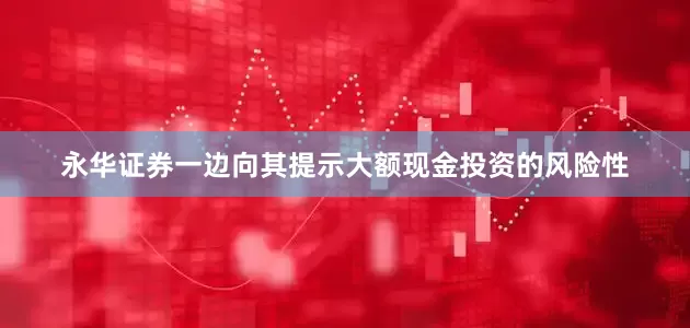 永华证券一边向其提示大额现金投资的风险性