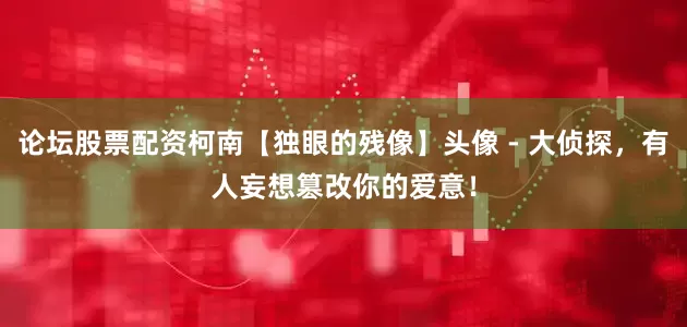 论坛股票配资柯南【独眼的残像】头像 - 大侦探，有人妄想篡改你的爱意！