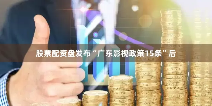 股票配资盘发布“广东影视政策15条”后