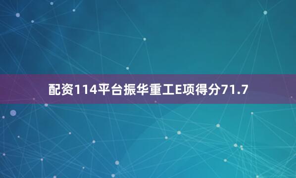配资114平台振华重工E项得分71.7