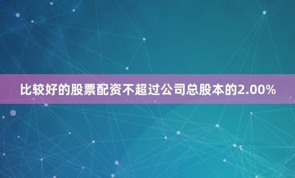 比较好的股票配资不超过公司总股本的2.00%