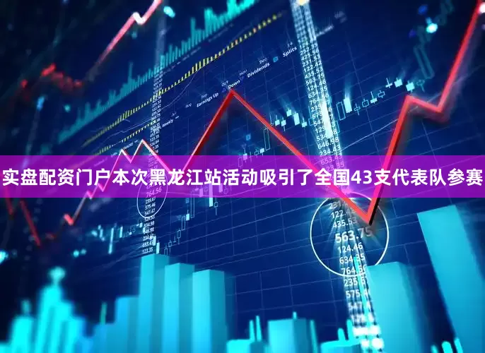 实盘配资门户本次黑龙江站活动吸引了全国43支代表队参赛