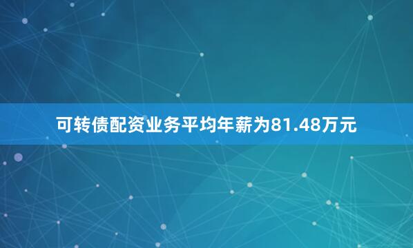 可转债配资业务平均年薪为81.48万元