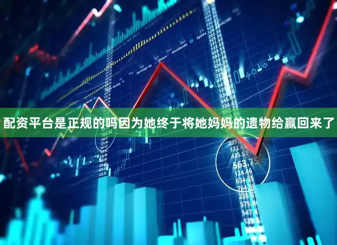 配资平台是正规的吗因为她终于将她妈妈的遗物给赢回来了
