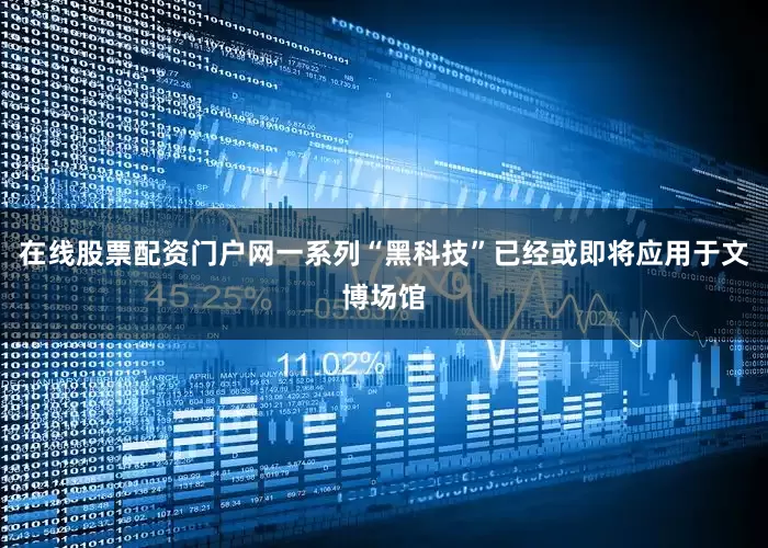 在线股票配资门户网一系列“黑科技”已经或即将应用于文博场馆