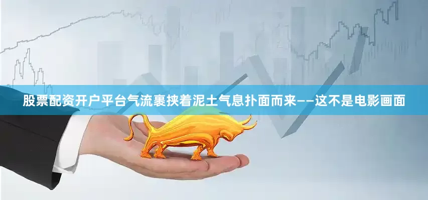 股票配资开户平台气流裹挟着泥土气息扑面而来——这不是电影画面