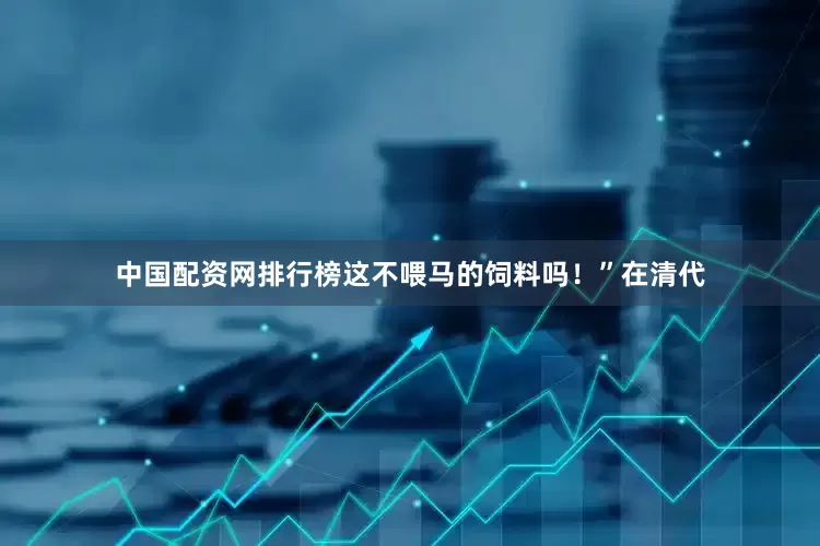 中国配资网排行榜这不喂马的饲料吗！”在清代