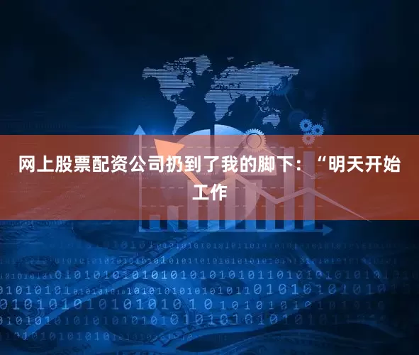 网上股票配资公司扔到了我的脚下：“明天开始工作
