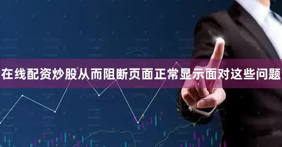 在线配资炒股从而阻断页面正常显示面对这些问题