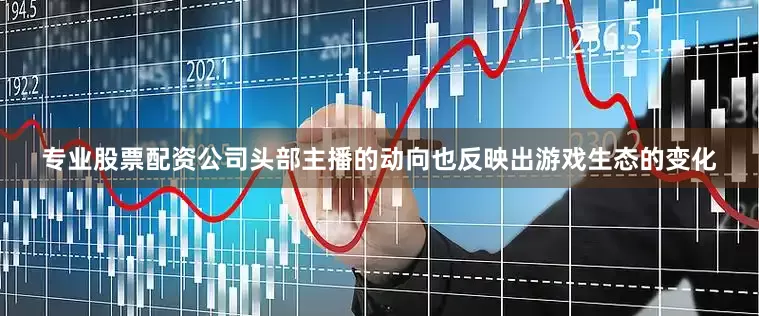专业股票配资公司头部主播的动向也反映出游戏生态的变化