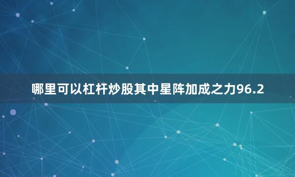 哪里可以杠杆炒股其中星阵加成之力96.2