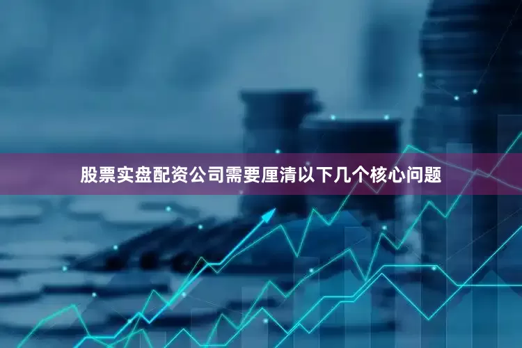 股票实盘配资公司需要厘清以下几个核心问题