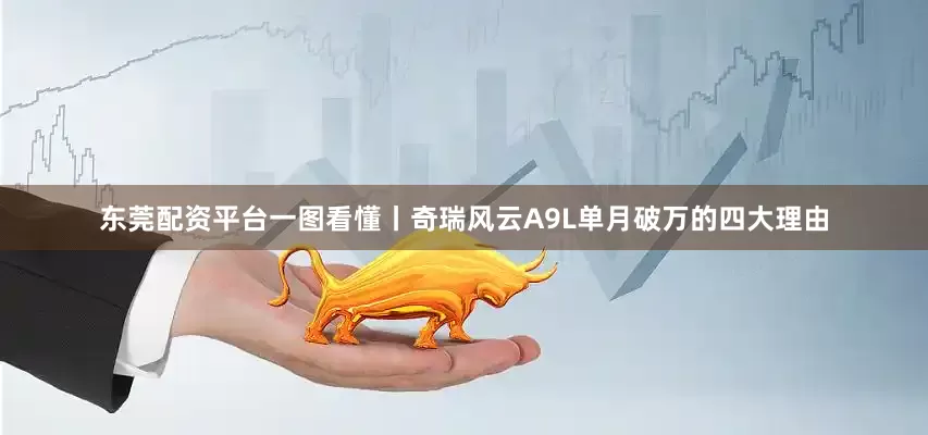 东莞配资平台一图看懂丨奇瑞风云A9L单月破万的四大理由