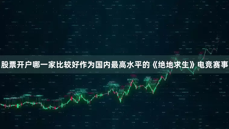 股票开户哪一家比较好作为国内最高水平的《绝地求生》电竞赛事