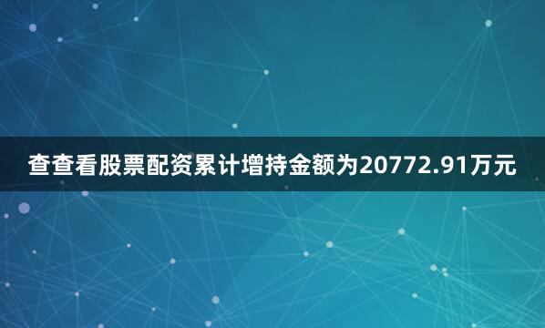 查查看股票配资累计增持金额为20772.91万元