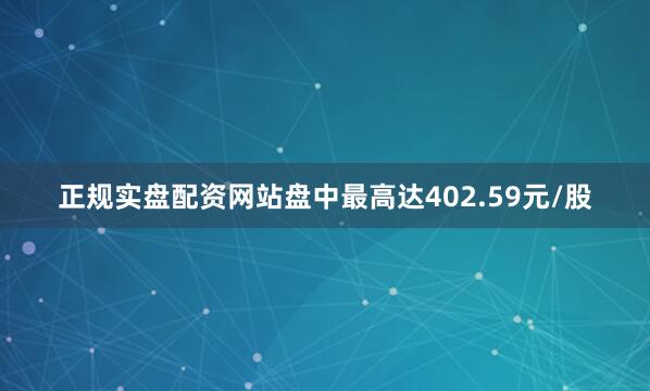 正规实盘配资网站盘中最高达402.59元/股