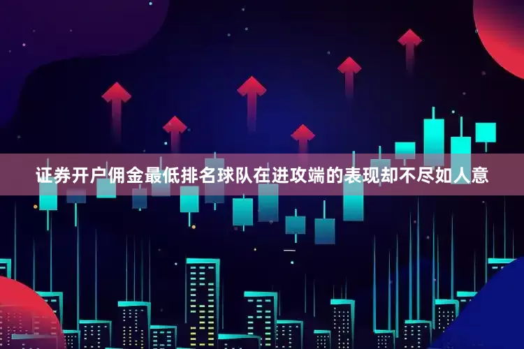 证券开户佣金最低排名球队在进攻端的表现却不尽如人意