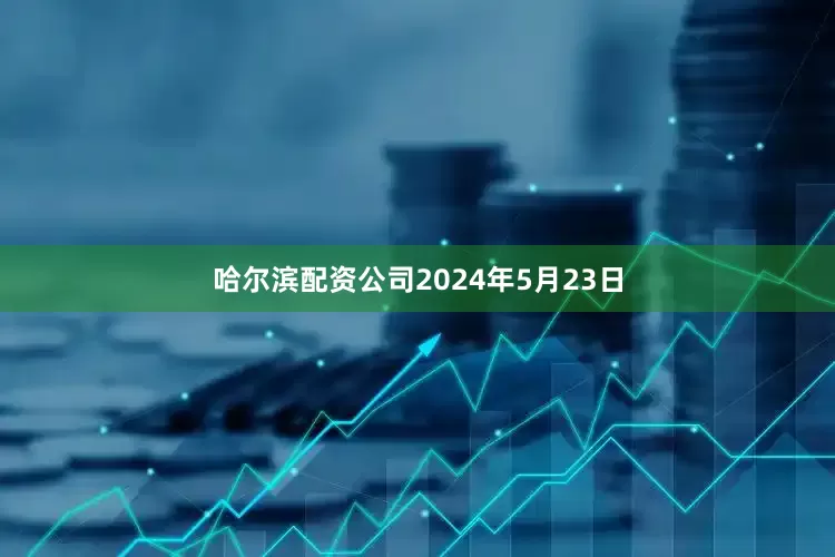 哈尔滨配资公司2024年5月23日