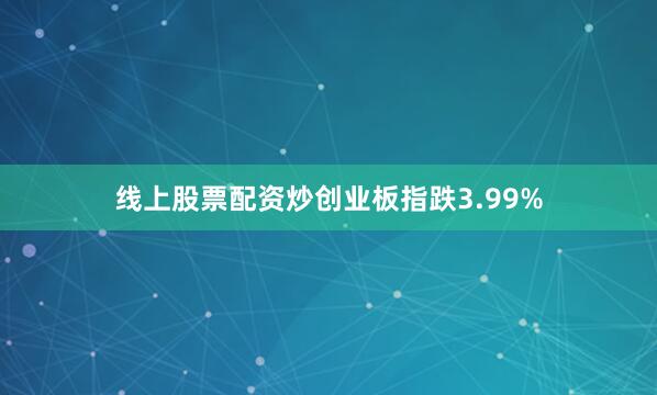 线上股票配资炒创业板指跌3.99%