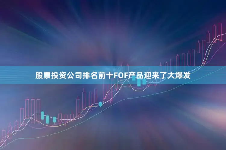 股票投资公司排名前十FOF产品迎来了大爆发