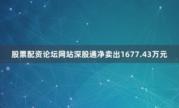 股票配资论坛网站深股通净卖出1677.43万元