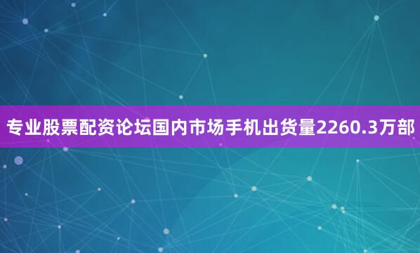 专业股票配资论坛国内市场手机出货量2260.3万部