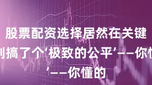股票配资选择居然在关键时刻搞了个‘极致的公平’——你懂的