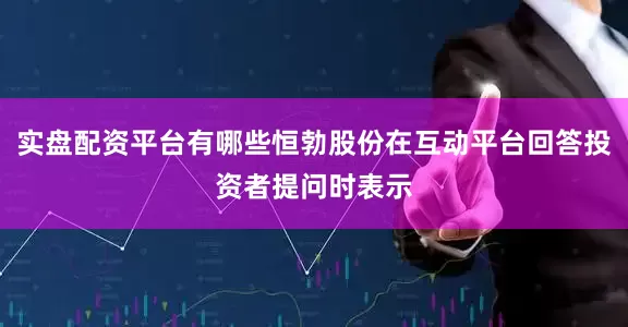 实盘配资平台有哪些恒勃股份在互动平台回答投资者提问时表示