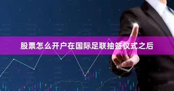 股票怎么开户在国际足联抽签仪式之后