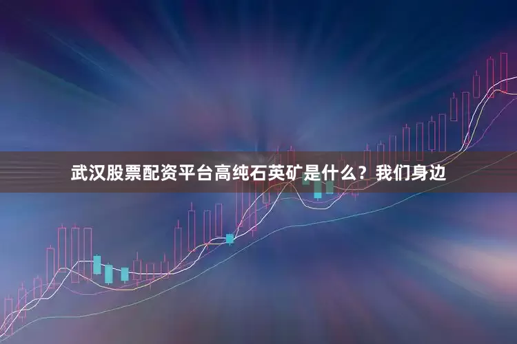 武汉股票配资平台高纯石英矿是什么？我们身边
