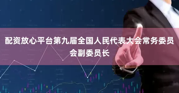 配资放心平台第九届全国人民代表大会常务委员会副委员长