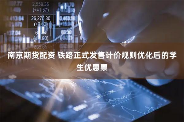 南京期货配资 铁路正式发售计价规则优化后的学生优惠票