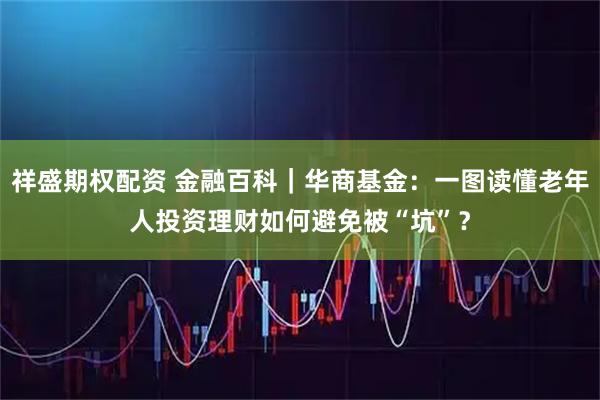 祥盛期权配资 金融百科｜华商基金：一图读懂老年人投资理财如何避免被“坑”？