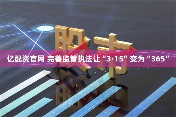 亿配资官网 完善监管执法让“3·15”变为“365”