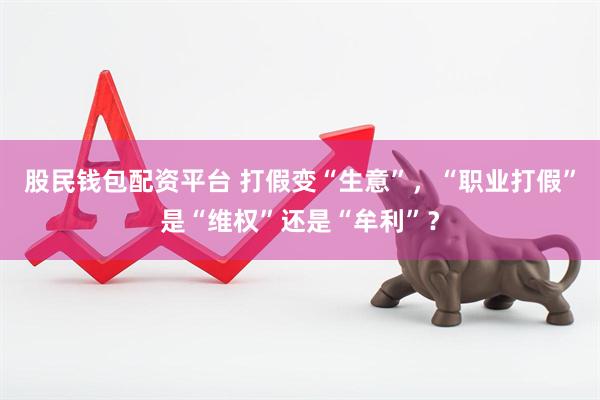 股民钱包配资平台 打假变“生意”,“职业打假”是“维权”还是“牟利”?