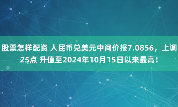 股票怎样配资 人民币兑美元中间价报7.0856,上调25点 升值至2024年10月15日以来最高!
