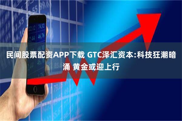 民间股票配资APP下载 GTC泽汇资本:科技狂潮暗涌 黄金或迎上行