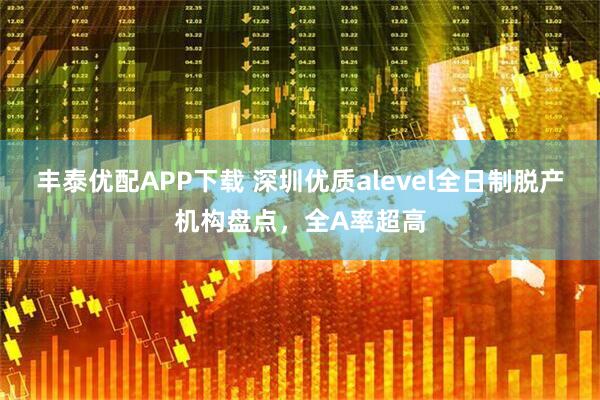 丰泰优配APP下载 深圳优质alevel全日制脱产机构盘点,全A率超高