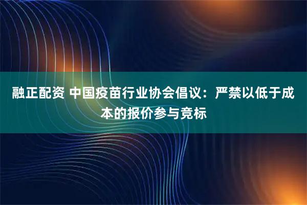 融正配资 中国疫苗行业协会倡议：严禁以低于成本的报价参与竞标