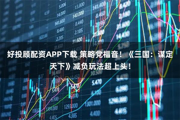 好投顾配资APP下载 策略党福音！《三国：谋定天下》减负玩法超上头！