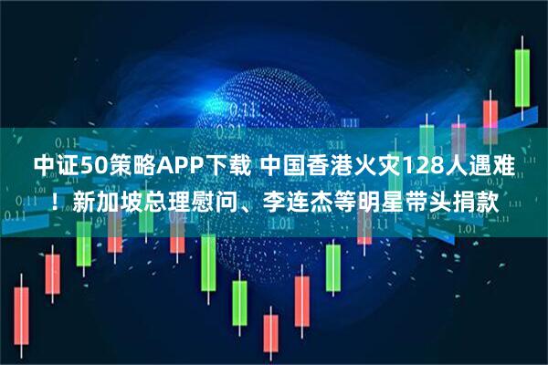 中证50策略APP下载 中国香港火灾128人遇难！新加坡总理慰问、李连杰等明星带头捐款