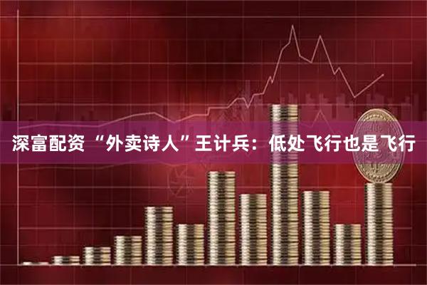 深富配资 “外卖诗人”王计兵：低处飞行也是飞行