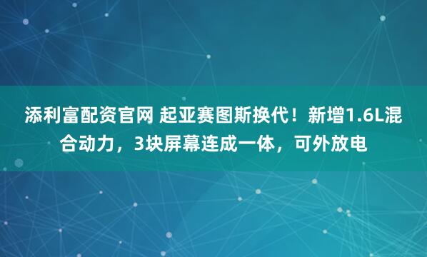 添利富配资官网 起亚赛图斯换代！新增1.6L混合动力，3块屏幕连成一体，可外放电