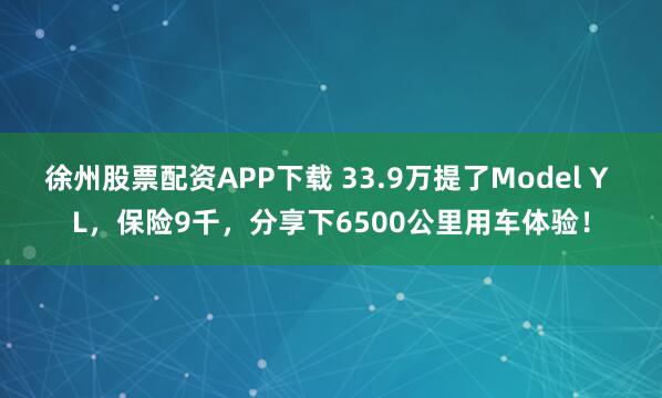 徐州股票配资APP下载 33.9万提了Model Y L，保险9千，分享下6500公里用车体验！