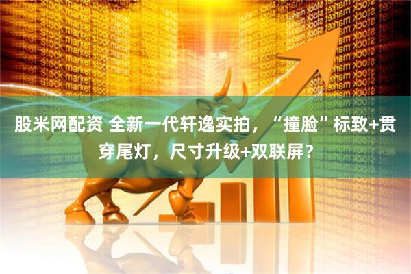 股米网配资 全新一代轩逸实拍，“撞脸”标致+贯穿尾灯，尺寸升级+双联屏？