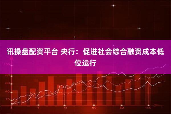 讯操盘配资平台 央行：促进社会综合融资成本低位运行