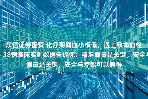 东信证券配资 化疗期间血小板低，遇上致命血栓能不能用肝素？38例临床实测数据告诉你：精准调量是关键，安全与疗效可以兼得