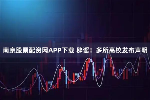 南京股票配资网APP下载 辟谣！多所高校发布声明