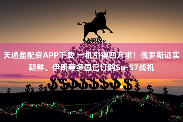 天通盈配资APP下载 一机引得四方求!俄罗斯证实朝鲜、伊朗等多国已订购Su-57战机