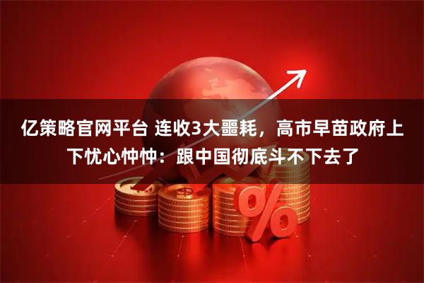 亿策略官网平台 连收3大噩耗,高市早苗政府上下忧心忡忡:跟中国彻底斗不下去了